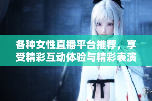 各种女性直播平台推荐，享受精彩互动体验与精彩表演