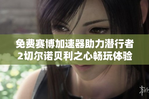 免费赛博加速器助力潜行者2切尔诺贝利之心畅玩体验