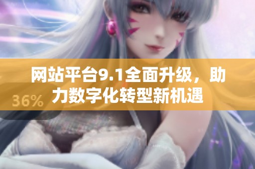 网站平台9.1全面升级，助力数字化转型新机遇