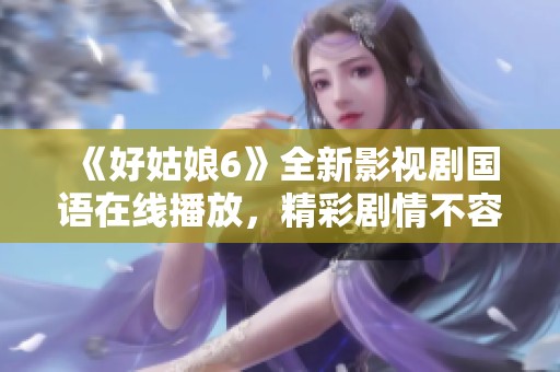 《好姑娘6》全新影视剧国语在线播放，精彩剧情不容错过