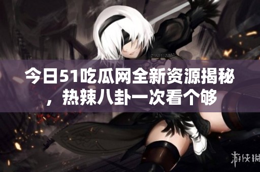 今日51吃瓜网全新资源揭秘，热辣八卦一次看个够