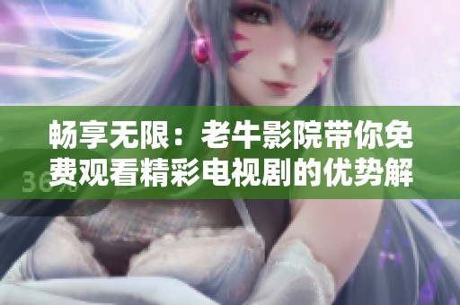 畅享无限：老牛影院带你免费观看精彩电视剧的优势解析