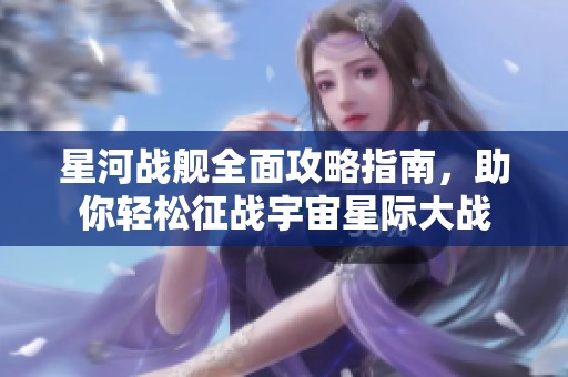 星河战舰全面攻略指南，助你轻松征战宇宙星际大战