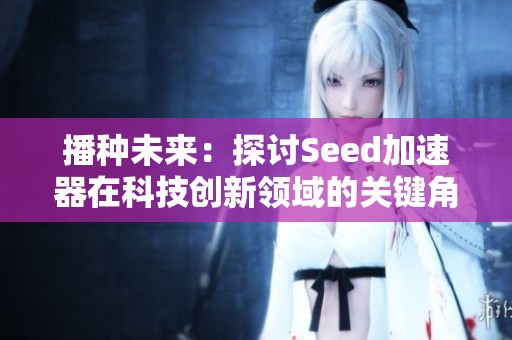 播种未来：探讨Seed加速器在科技创新领域的关键角色