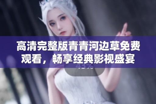 高清完整版青青河边草免费观看，畅享经典影视盛宴