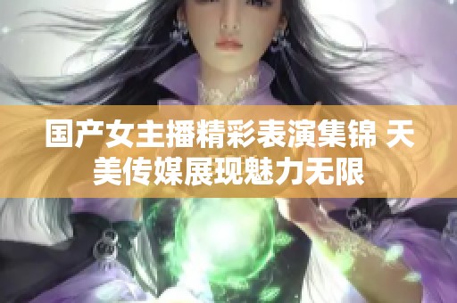国产女主播精彩表演集锦 天美传媒展现魅力无限