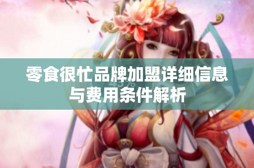 零食很忙品牌加盟详细信息与费用条件解析