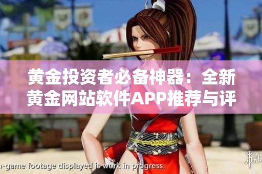 黄金投资者必备神器：全新黄金网站软件APP推荐与评测