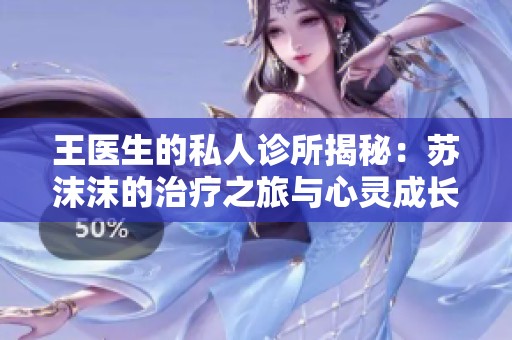 王医生的私人诊所揭秘：苏沫沫的治疗之旅与心灵成长