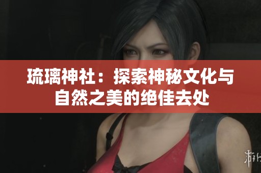 琉璃神社：探索神秘文化与自然之美的绝佳去处