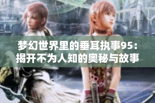 梦幻世界里的垂耳执事95：揭开不为人知的奥秘与故事