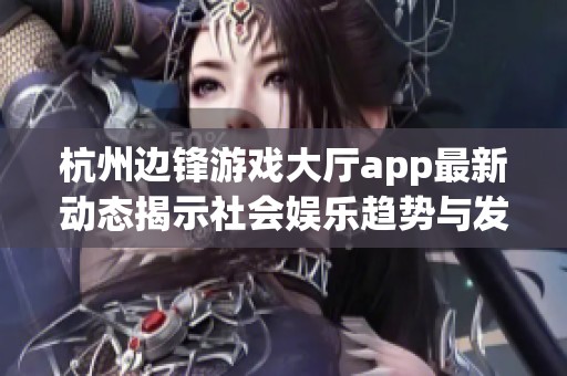 杭州边锋游戏大厅app最新动态揭示社会娱乐趋势与发展潜力