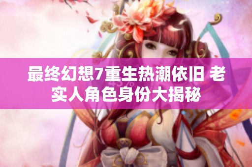 最终幻想7重生热潮依旧 老实人角色身份大揭秘