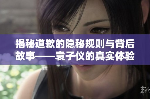 揭秘道歉的隐秘规则与背后故事——袁子仪的真实体验