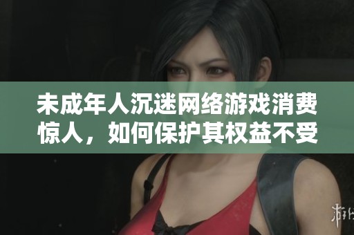 未成年人沉迷网络游戏消费惊人，如何保护其权益不受侵害