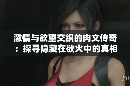 激情与欲望交织的肉文传奇：探寻隐藏在欲火中的真相