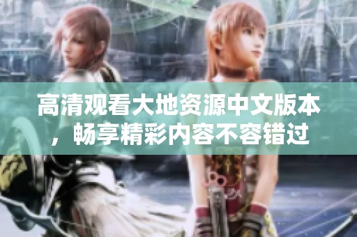 高清观看大地资源中文版本，畅享精彩内容不容错过