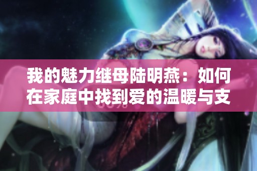 我的魅力继母陆明燕：如何在家庭中找到爱的温暖与支持