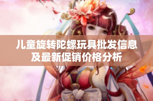儿童旋转陀螺玩具批发信息及最新促销价格分析