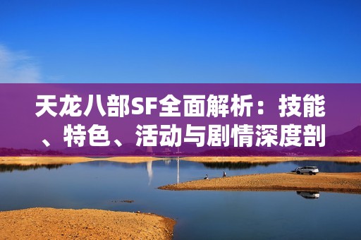 天龙八部SF全面解析：技能、特色、活动与剧情深度剖析