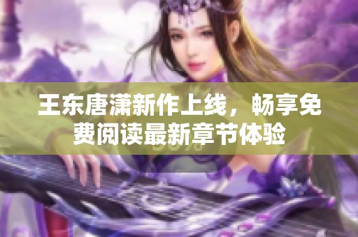 王东唐潇新作上线，畅享免费阅读最新章节体验