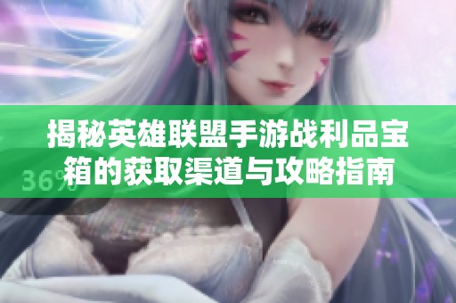 揭秘英雄联盟手游战利品宝箱的获取渠道与攻略指南