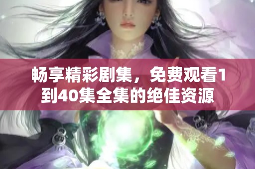 畅享精彩剧集，免费观看1到40集全集的绝佳资源