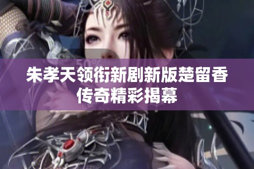 朱孝天领衔新剧新版楚留香传奇精彩揭幕