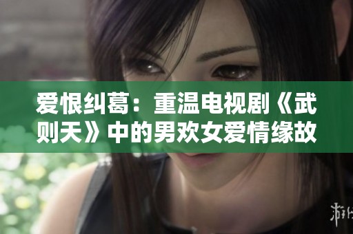 爱恨纠葛：重温电视剧《武则天》中的男欢女爱情缘故事