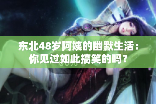 东北48岁阿姨的幽默生活：你见过如此搞笑的吗？
