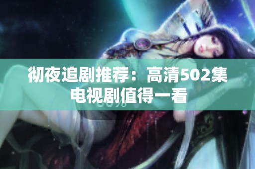 彻夜追剧推荐：高清502集电视剧值得一看