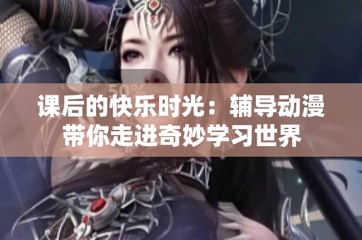 课后的快乐时光：辅导动漫带你走进奇妙学习世界
