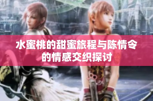 水蜜桃的甜蜜旅程与陈情令的情感交织探讨