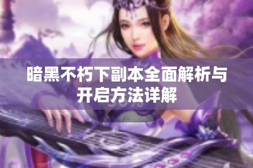 暗黑不朽下副本全面解析与开启方法详解