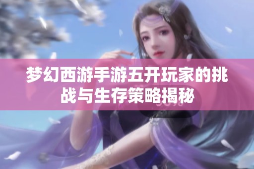 梦幻西游手游五开玩家的挑战与生存策略揭秘
