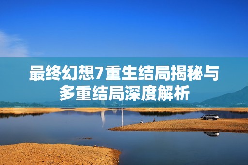 最终幻想7重生结局揭秘与多重结局深度解析