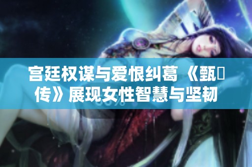 宫廷权谋与爱恨纠葛 《甄嬛传》展现女性智慧与坚韧