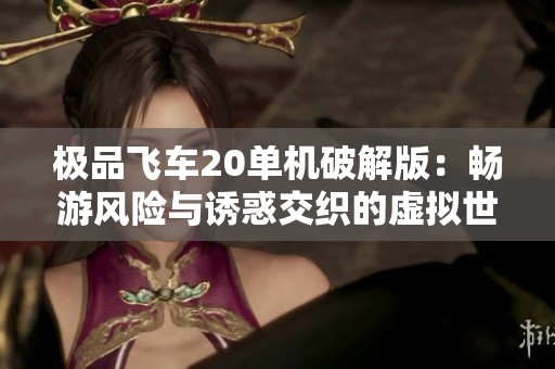 极品飞车20单机破解版：畅游风险与诱惑交织的虚拟世界