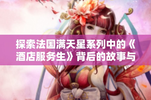 探索法国满天星系列中的《酒店服务生》背后的故事与职场挑战