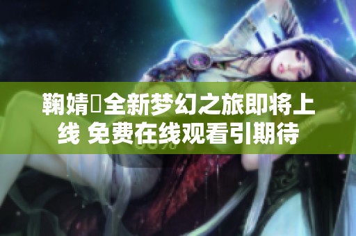 鞠婧祎全新梦幻之旅即将上线 免费在线观看引期待