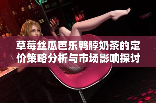 草莓丝瓜芭乐鸭脖奶茶的定价策略分析与市场影响探讨