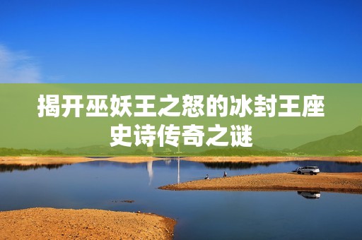 揭开巫妖王之怒的冰封王座史诗传奇之谜
