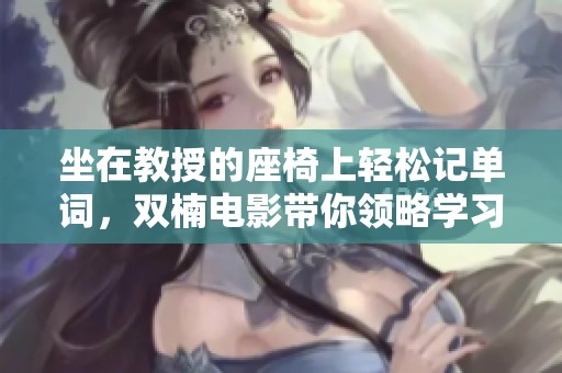 坐在教授的座椅上轻松记单词，双楠电影带你领略学习乐趣