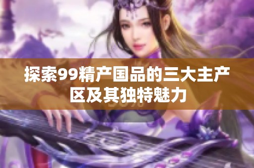 探索99精产国品的三大主产区及其独特魅力