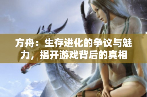 方舟：生存进化的争议与魅力，揭开游戏背后的真相