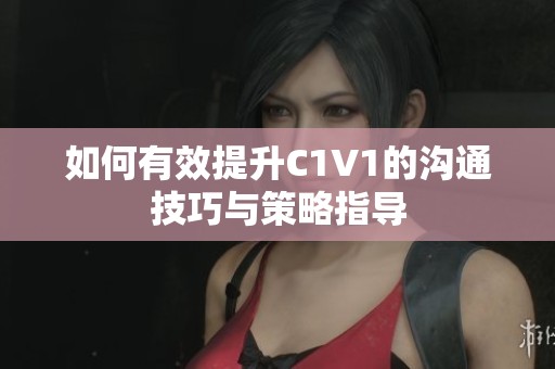 如何有效提升C1V1的沟通技巧与策略指导