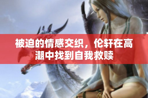 被迫的情感交织，伦轩在高潮中找到自我救赎