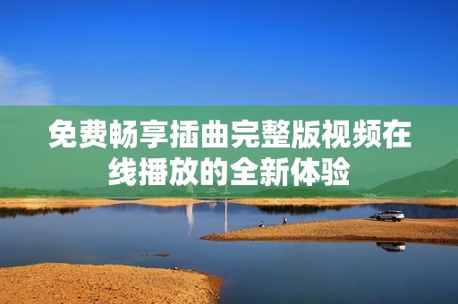 免费畅享插曲完整版视频在线播放的全新体验