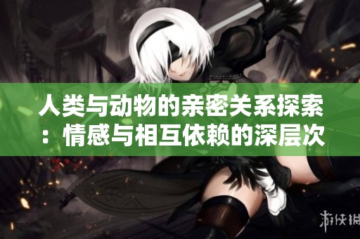人类与动物的亲密关系探索：情感与相互依赖的深层次剖析