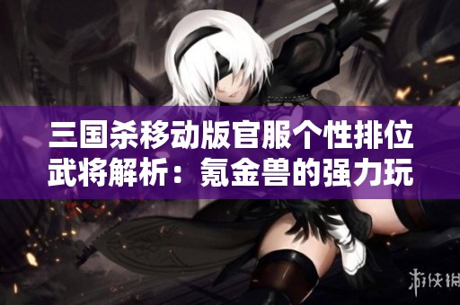 三国杀移动版官服个性排位武将解析：氪金兽的强力玩法与策略分享